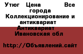 Утюг › Цена ­ 6 000 - Все города Коллекционирование и антиквариат » Антиквариат   . Ивановская обл.